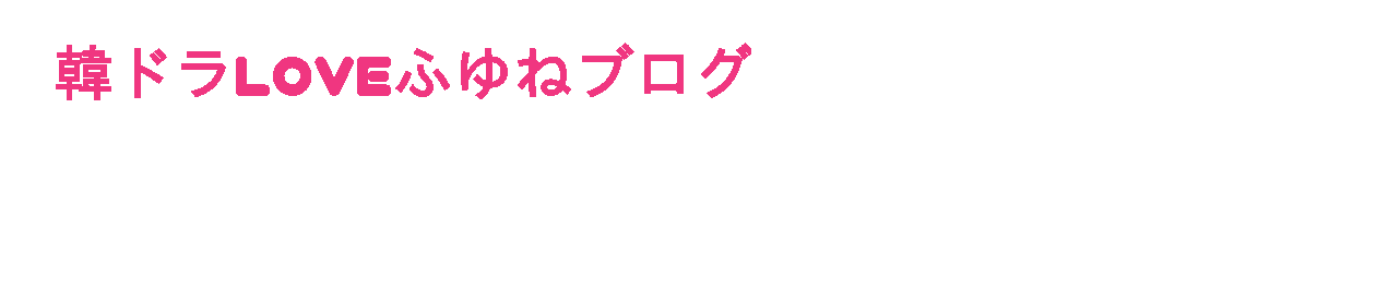 韓ドラLOVEふゆねブログ